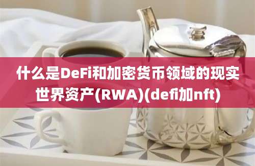 什么是DeFi和加密货币领域的现实世界资产(RWA)(defi加nft)