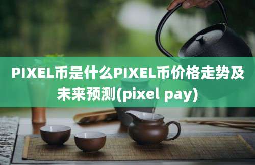 PIXEL币是什么PIXEL币价格走势及未来预测(pixel pay)