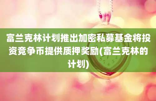 富兰克林计划推出加密私募基金将投资竞争币提供质押奖励(富兰克林的计划)