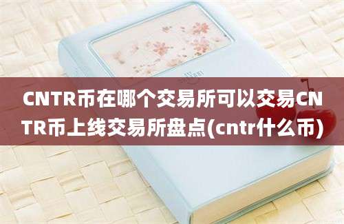 CNTR币在哪个交易所可以交易CNTR币上线交易所盘点(cntr什么币)