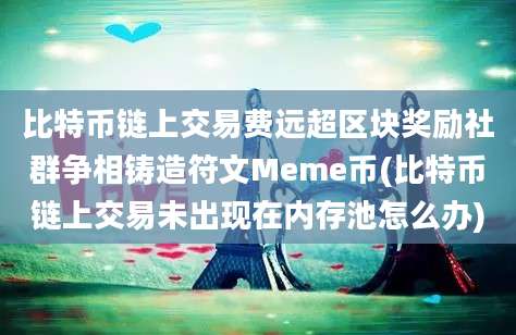 比特币链上交易费远超区块奖励社群争相铸造符文Meme币(比特币链上交易未出现在内存池怎么办)