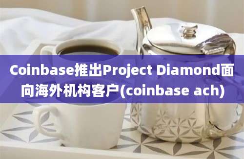 Coinbase推出Project Diamond面向海外机构客户(coinbase ach)