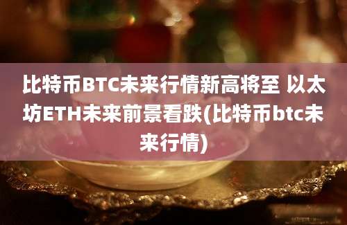 比特币BTC未来行情新高将至 以太坊ETH未来前景看跌(比特币btc未来行情)