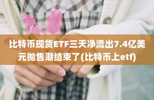 比特币现货ETF三天净流出7.4亿美元抛售潮结束了(比特币上etf)