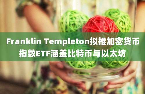 Franklin Templeton拟推加密货币指数ETF涵盖比特币与以太坊