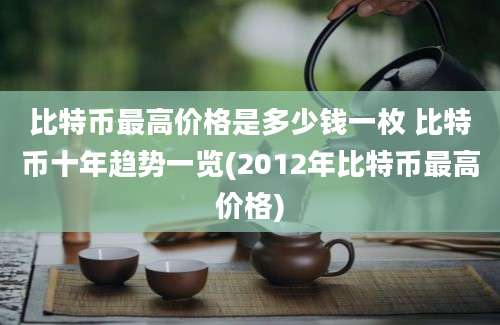 比特币最高价格是多少钱一枚 比特币十年趋势一览(2012年比特币最高价格)