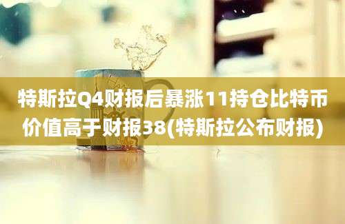 特斯拉Q4财报后暴涨11持仓比特币价值高于财报38(特斯拉公布财报)