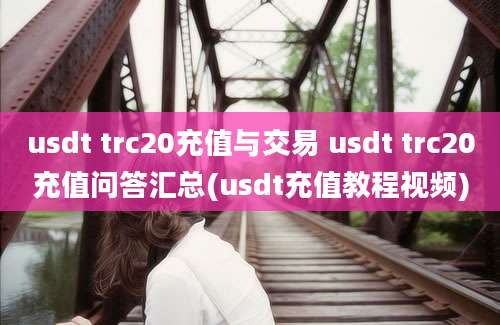 usdt trc20充值与交易 usdt trc20充值问答汇总(usdt充值教程视频)