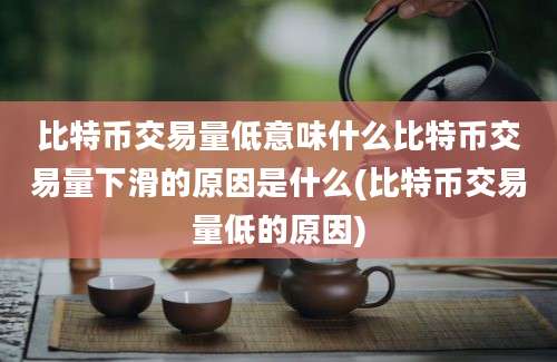 比特币交易量低意味什么比特币交易量下滑的原因是什么(比特币交易量低的原因)