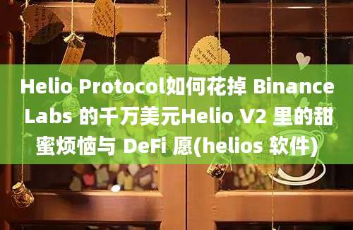 Helio Protocol如何花掉 Binance Labs 的千万美元Helio V2 里的甜蜜烦恼与 DeFi 愿(helios 软件)