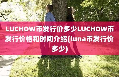 LUCHOW币发行价多少LUCHOW币发行价格和时间介绍(luna币发行价多少)