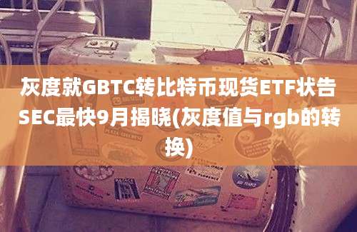 灰度就GBTC转比特币现货ETF状告SEC最快9月揭晓(灰度值与rgb的转换)