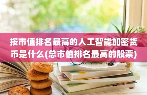 按市值排名最高的人工智能加密货币是什么(总市值排名最高的股票)