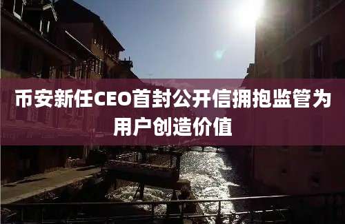 币安新任CEO首封公开信拥抱监管为用户创造价值