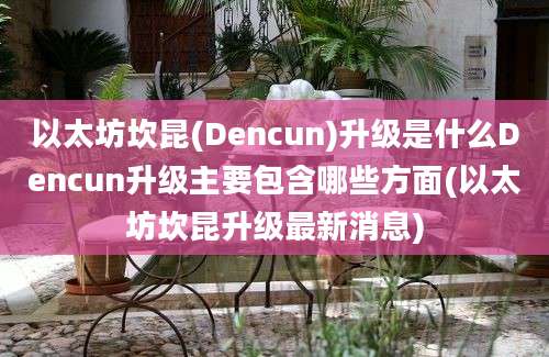 以太坊坎昆(Dencun)升级是什么Dencun升级主要包含哪些方面(以太坊坎昆升级最新消息)