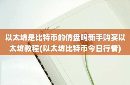 以太坊是比特币的仿盘吗新手购买以太坊教程(以太坊比特币今日行情)