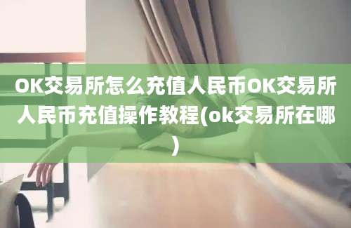 OK交易所怎么充值人民币OK交易所人民币充值操作教程(ok交易所在哪)