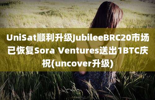 UniSat顺利升级JubileeBRC20市场已恢复Sora Ventures送出1BTC庆祝(uncover升级)