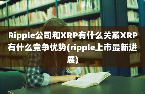 Ripple公司和XRP有什么关系XRP有什么竞争优势(ripple上市最新进展)