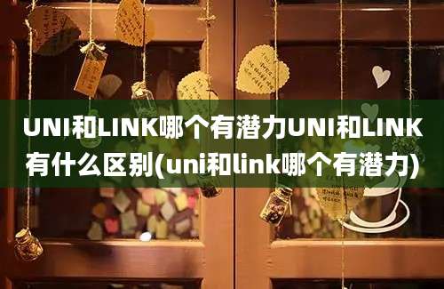 UNI和LINK哪个有潜力UNI和LINK有什么区别(uni和link哪个有潜力)