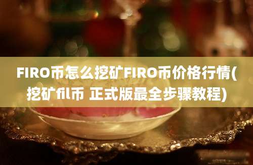 FIRO币怎么挖矿FIRO币价格行情(挖矿fil币 正式版最全步骤教程)