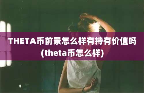 THETA币前景怎么样有持有价值吗(theta币怎么样)