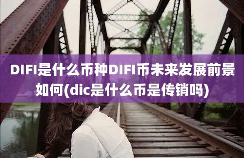 DIFI是什么币种DIFI币未来发展前景如何(dic是什么币是传销吗)