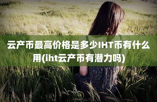 云产币最高价格是多少IHT币有什么用(iht云产币有潜力吗)