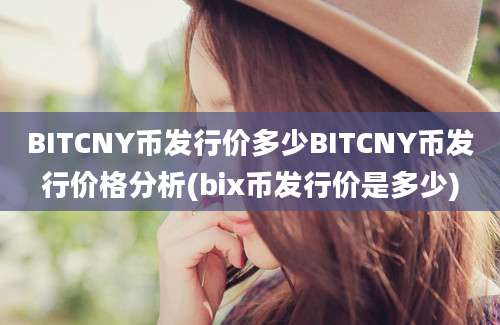 BITCNY币发行价多少BITCNY币发行价格分析(bix币发行价是多少)