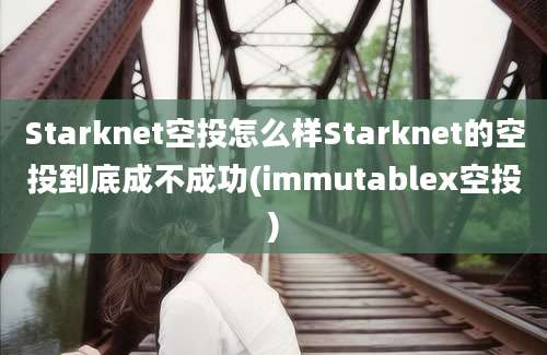 Starknet空投怎么样Starknet的空投到底成不成功(immutablex空投)