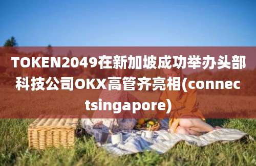 TOKEN2049在新加坡成功举办头部科技公司OKX高管齐亮相(connectsingapore)