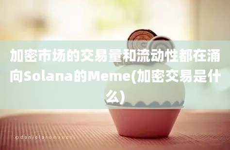 加密市场的交易量和流动性都在涌向Solana的Meme(加密交易是什么)