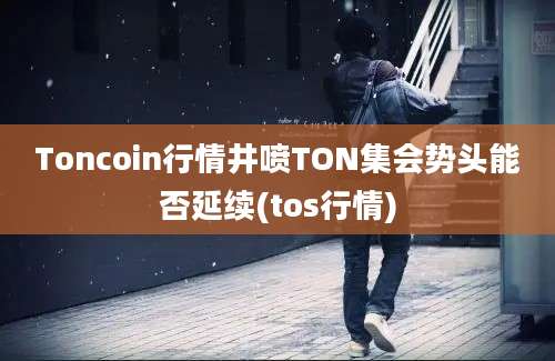 Toncoin行情井喷TON集会势头能否延续(tos行情)