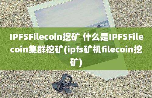 IPFSFilecoin挖矿 什么是IPFSFilecoin集群挖矿(ipfs矿机filecoin挖矿)