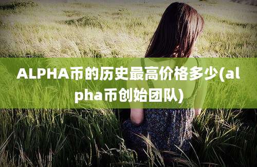 ALPHA币的历史最高价格多少(alpha币创始团队)