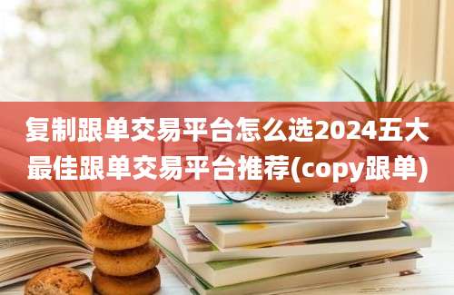 复制跟单交易平台怎么选2024五大最佳跟单交易平台推荐(copy跟单)