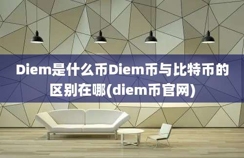 Diem是什么币Diem币与比特币的区别在哪(diem币官网)