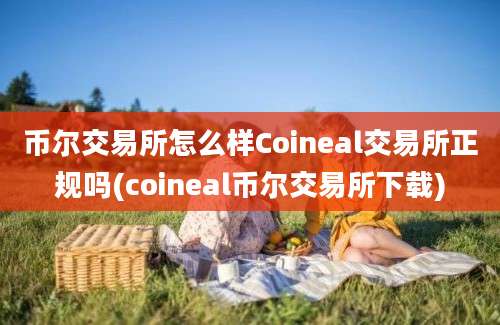 币尔交易所怎么样Coineal交易所正规吗(coineal币尔交易所下载)