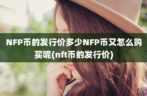 NFP币的发行价多少NFP币又怎么购买呢(nft币的发行价)