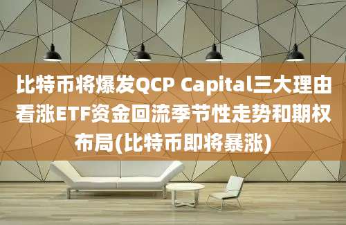 比特币将爆发QCP Capital三大理由看涨ETF资金回流季节性走势和期权布局(比特币即将暴涨)