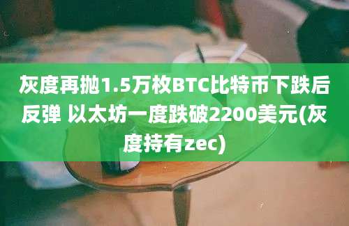 灰度再抛1.5万枚BTC比特币下跌后反弹 以太坊一度跌破2200美元(灰度持有zec)