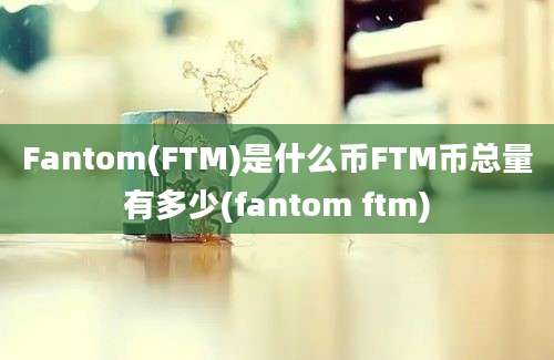 Fantom(FTM)是什么币FTM币总量有多少(fantom ftm)