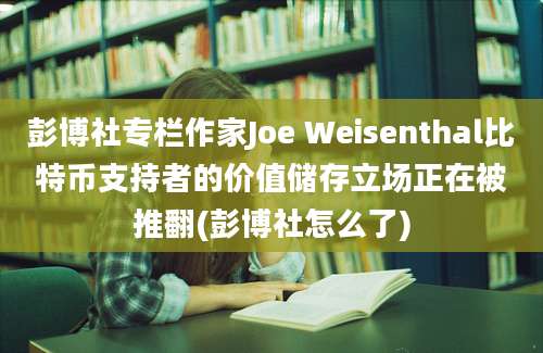 彭博社专栏作家Joe Weisenthal比特币支持者的价值储存立场正在被推翻(彭博社怎么了)