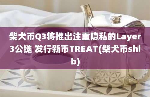 柴犬币Q3将推出注重隐私的Layer3公链 发行新币TREAT(柴犬币shib)