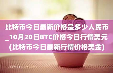 比特币今日最新价格是多少人民币_10月20日BTC价格今日行情美元(比特币今日最新行情价格美金)