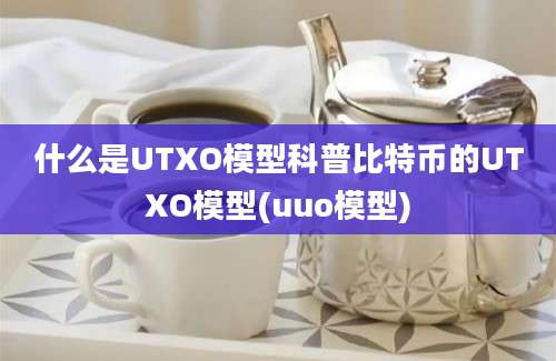 什么是UTXO模型科普比特币的UTXO模型(uuo模型)