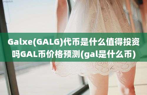 Galxe(GALG)代币是什么值得投资吗GAL币价格预测(gal是什么币)