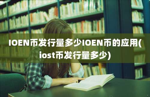 IOEN币发行量多少IOEN币的应用(iost币发行量多少)