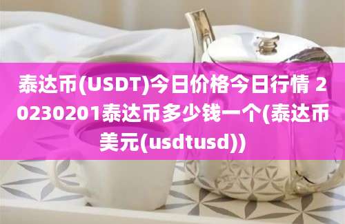 泰达币(USDT)今日价格今日行情 20230201泰达币多少钱一个(泰达币美元(usdtusd))