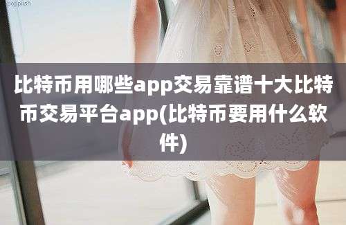 比特币用哪些app交易靠谱十大比特币交易平台app(比特币要用什么软件)